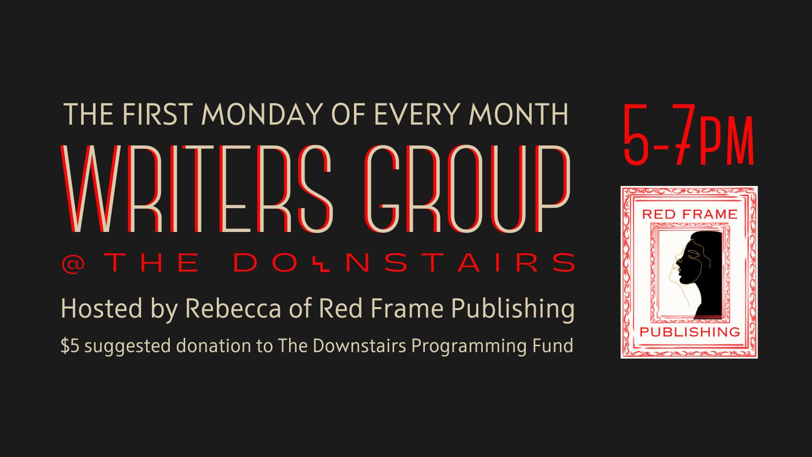 The first Monday of every month Writer’s Group. Hosted by Rebecca of Red Frame Publishing. $5 suggested donation to Downstairs programming fund.